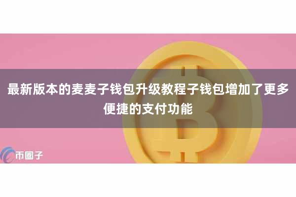 最新版本的麦麦子钱包升级教程子钱包增加了更多便捷的支付功能
