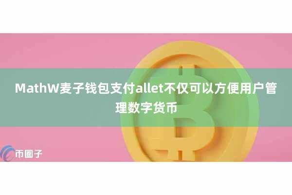 MathW麦子钱包支付allet不仅可以方便用户管理数字货币