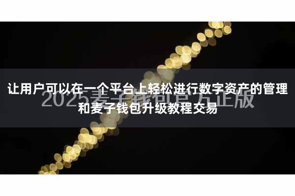 让用户可以在一个平台上轻松进行数字资产的管理和麦子钱包升级教程交易