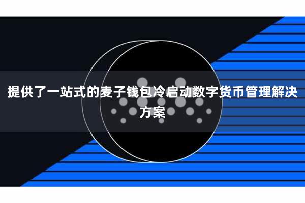 提供了一站式的麦子钱包冷启动数字货币管理解决方案