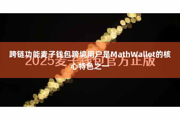 跨链功能麦子钱包跨境用户是MathWallet的核心特色之一