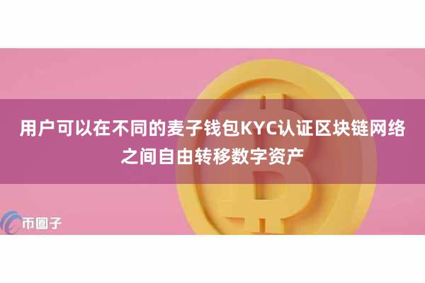 用户可以在不同的麦子钱包KYC认证区块链网络之间自由转移数字资产