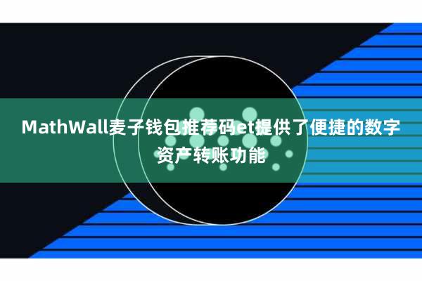MathWall麦子钱包推荐码et提供了便捷的数字资产转账功能