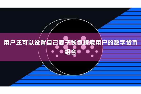 用户还可以设置自己麦子钱包跨境用户的数字货币组合