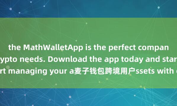 the MathWalletApp is the perfect companion for all your crypto needs. Download the app today and start managing your a麦子钱包跨境用户ssets with ease and convenience.