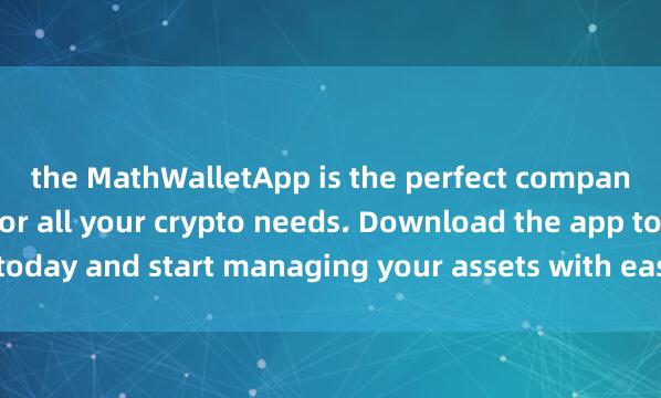 the MathWalletApp is the perfect compani麦子钱包KYC认证on for all your crypto needs. Download the app today and start managing your assets with ease and convenience.