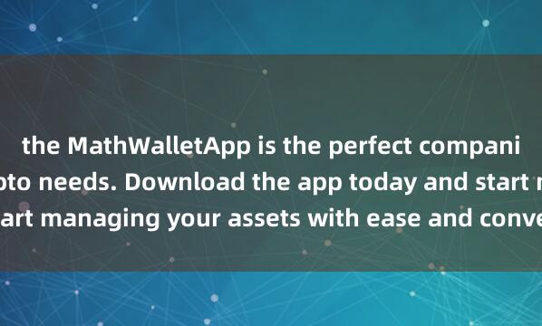 the MathWalletApp is the perfect companion for all your crypto needs. Download the app today and start managing your assets with ease and convenienc麦子钱包支付e.
